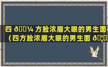 四 🌼 方脸浓眉大眼的男生面相（四方脸浓眉大眼的男生面 🦆 相怎么样）